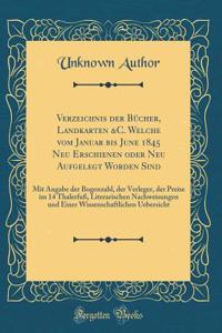 Verzeichnis Der Bï¿½cher, Landkarten &c. Welche Vom Januar Bis June 1845 Neu Erschienen Oder Neu Aufgelegt Worden Sind: Mit Angabe Der Bogenzahl, Der Verleger, Der Preise Im 14 Thalerfuï¿½, Literarischen Nachweisungen Und Einer Wissenschaftlichen U