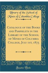 Catalogue of the Books and Pamphlets in the Library of the School of Mines of Columbia College, July 1st, 1875 (Classic Reprint)