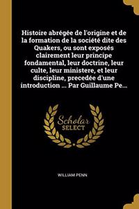 Histoire abrégée de l'origine et de la formation de la société dite des Quakers, ou sont exposés clairement leur principe fondamental, leur doctrine, leur culte, leur ministere, et leur discipline, precedée d'une introduction ... Par Guillaume Pe..