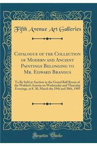 Catalogue of the Collection of Modern and Ancient Paintings Belonging to Mr. Edward Brandus: To Be Sold at Auction in the Grand Ball Room of the Waldorf-Astoria on Wednesday and Thursday Evenings, at 8. 30, March the 29th and 30th, 1905 (Classic Re