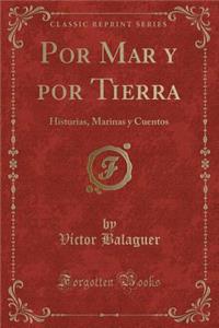 Por Mar Y Por Tierra: Historias, Marinas Y Cuentos (Classic Reprint)