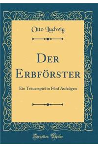 Der Erbfï¿½rster: Ein Trauerspiel in Fï¿½nf Aufzï¿½gen (Classic Reprint)