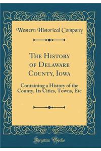 The History of Delaware County, Iowa: Containing a History of the County, Its Cities, Towns, Etc (Classic Reprint)