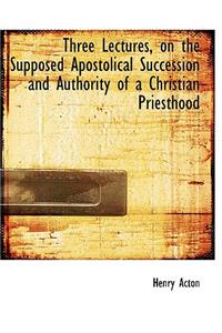 Three Lectures, on the Supposed Apostolical Succession and Authority of a Christian Priesthood