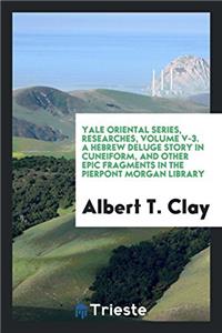 Yale Oriental Series, Researches, Volume V-3. A Hebrew Deluge Story in Cuneiform, and Other Epic Fragments in the Pierpont Morgan Library