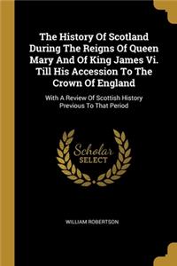 The History Of Scotland During The Reigns Of Queen Mary And Of King James Vi. Till His Accession To The Crown Of England