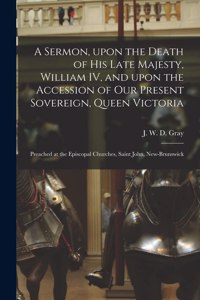 A Sermon, Upon the Death of His Late Majesty, William IV, and Upon the Accession of Our Present Sovereign, Queen Victoria [microform]