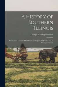 History of Southern Illinois; a Narrative Account of its Historical Progress, its People, and its Principal Interests