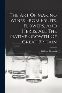 Art Of Making Wines From Fruits, Flowers, And Herbs, All The Native Growth Of Great Britain