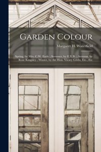 Garden Colour: Spring, by Mrs. C.W. Earle; Summer, by E.V.B.; Autumn, by Rose Kingsley; Winter, by the Hon. Vicary Gibbs, Etc., Etc