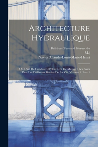 Architecture Hydraulique: Ou, L'art De Conduire, D'élever, Et De Ménager Les Eaux Pour Les Différents Besoins De La Vie, Volume 1, Part 1