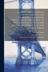 Report and Papers of Suggestions On the Proposed Gathering Grounds for the Supply of the Metropolis From the Soft-Water Springs of the Surrey Sands