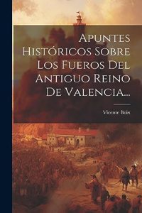 Apuntes Históricos Sobre Los Fueros Del Antiguo Reino De Valencia...