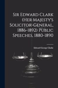 Sir Edward Clark (Her Majesty's Solicitor-general, 1886-1892) Public Speeches, 1880-1890