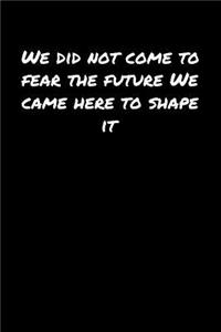 We Did Not Come To Fear The Future We Came Here To Shape It