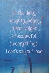 All the dirty, naughty, judgey, mean, vulgar, crass, awful, sweary things I can't say out loud