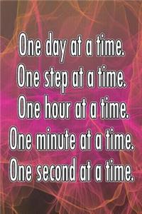One Day at a Time. One Step at a Time. One Hour at a Time. One Minute at a Time. One Second at a Time.