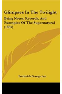 Glimpses In The Twilight: Being Notes, Records, And Examples Of The Supernatural (1885)