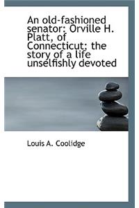 An Old-Fashioned Senator: Orville H. Platt, of Connecticut; The Story of a Life Unselfishly Devoted