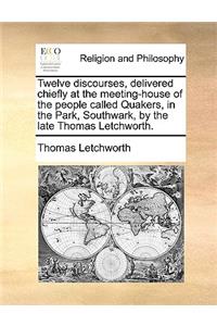 Twelve Discourses, Delivered Chiefly at the Meeting-House of the People Called Quakers, in the Park, Southwark, by the Late Thomas Letchworth.