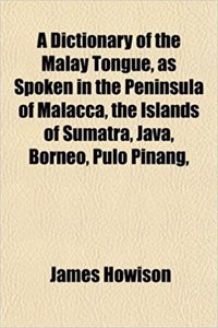 A Dictionary of the Malay Tongue, as Spoken in the Peninsula of Malacca, the Islands of Sumatra, Java, Borneo, Pulo Pinang,
