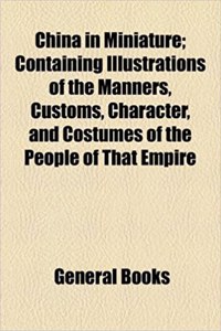 China in Miniature; Containing Illustrations of the Manners, Customs, Character, and Costumes of the People of That Empire