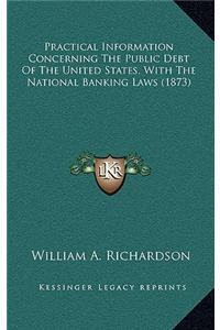 Practical Information Concerning the Public Debt of the United States, with the National Banking Laws (1873)