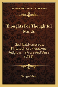 Thoughts for Thoughtful Minds: Satirical, Humorous, Philosophical, Moral, and Religious, in Prose and Verse (1865)