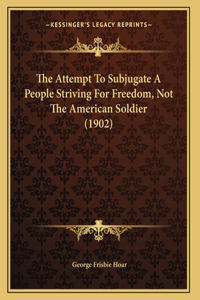 The Attempt To Subjugate A People Striving For Freedom, Not The American Soldier (1902)