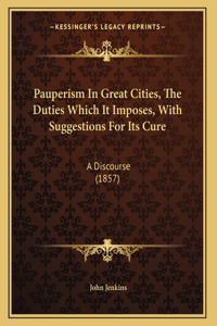 Pauperism In Great Cities, The Duties Which It Imposes, With Suggestions For Its Cure