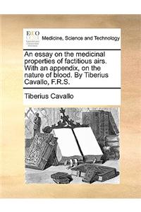 An Essay on the Medicinal Properties of Factitious Airs. with an Appendix, on the Nature of Blood. by Tiberius Cavallo, F.R.S.