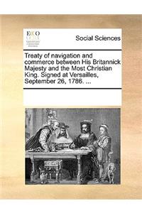 Treaty of Navigation and Commerce Between His Britannick Majesty and the Most Christian King. Signed at Versailles, September 26, 1786. ...