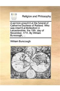 A sermon preach'd at the funeral of Catherine Duchess of Rutland. Who was interr'd at Bottesford in Leicestershire, the 10th. day of November, 1711. By William Burscough, ...
