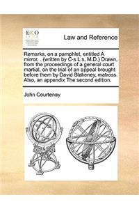 Remarks, on a pamphlet, entitled A mirror, . (written by C-s L s, M.D.) Drawn, from the proceedings of a general court martial, on the trial of an appeal brought before them by David Blakeney, matross. Also, an appendix The second edition.