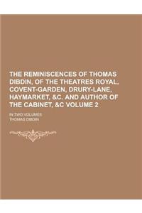 The Reminiscences of Thomas Dibdin, of the Theatres Royal, Covent-Garden, Drury-Lane, Haymarket, &C. and Author of the Cabinet, &C; In Two Volumes Vol