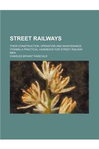 Street Railways; Their Construction, Operation and Maintenance. (Trams) a Practical Handbook for Street Railway Men