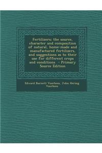 Fertilizers; The Source, Character and Composition of Natural, Home-Made and Manufactured Fertilizers, and Suggestions as to Their Use for Different Crops and Conditions