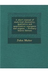 Short Manual of Analytical Chemistry, Qualitative and Quantitative--Inorganic and Organic