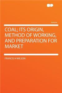 Coal; Its Origin, Method of Working, and Preparation for Market