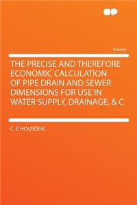 The Precise and Therefore Economic Calculation of Pipe Drain and Sewer Dimensions for Use in Water Supply, Drainage, & C