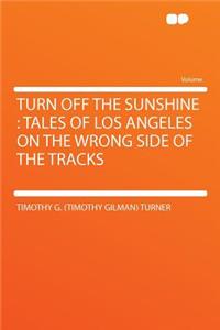 Turn Off the Sunshine: Tales of Los Angeles on the Wrong Side of the Tracks: Tales of Los Angeles on the Wrong Side of the Tracks