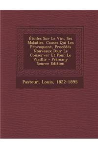 Etudes Sur Le Vin, Ses Maladies, Causes Qui Les Provoquent, Procedes Nouveaux Pour Le Conserver Et Pour Le Vieillir
