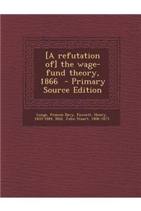 [A Refutation Of] the Wage-Fund Theory, 1866 - Primary Source Edition