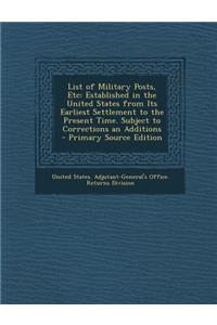 List of Military Posts, Etc: Established in the United States from Its Earliest Settlement to the Present Time. Subject to Corrections an Additions
