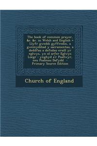 The Book of Common Prayer, &C. &C. in Welsh and English = Llyfr Gweddi Gyffredin, a Gweinyddiad y Sacramentau, a Deddfau a Defodau Eraill Yr Eglwys, Y