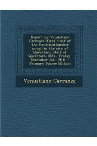 Report by Venustiano Carranza (First Chief of the Constitutionalist Army) in the City of Queretaro, State of Queretaro, Mex., Friday, December 1st, 19