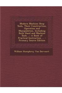 Modern Machine Shop Tools, Their Construction, Operation and Manipulation, Including Both Hand and Machine Tools ...: A Book of Practical Instruction