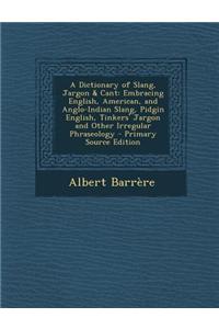 A Dictionary of Slang, Jargon & Cant: Embracing English, American, and Anglo-Indian Slang, Pidgin English, Tinkers' Jargon and Other Irregular Phraseo