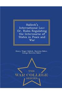 Halleck's International Law: Or, Rules Regulating the Intercourse of States in Peace and War - War College Series