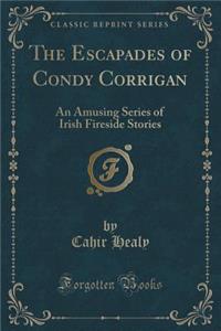 The Escapades of Condy Corrigan: An Amusing Series of Irish Fireside Stories (Classic Reprint)